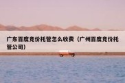 广东百度竞价托管怎么收费（广州百度竞价托管公司）
