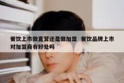 餐饮上市做直营还是做加盟  餐饮品牌上市对加盟商有好处吗