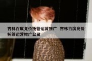吉林百度竞价托管运营推广  吉林百度竞价托管运营推广公司