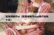 短视频制作ai（短视频制作app排行榜前十名）