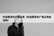 代运营竞价广告公司（代运营竞价广告公司合法吗）