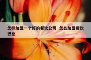 怎样加盟一个好的餐饮公司  怎么加盟餐饮行业