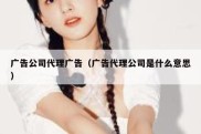 广告公司代理广告（广告代理公司是什么意思）