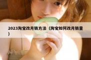 2023淘宝改月销方法（淘宝如何改月销量）