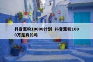 抖音涨粉10000计划  抖音涨粉1000万是真的吗