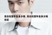 竞价托管外包多少钱  竞价托管外包多少钱合适