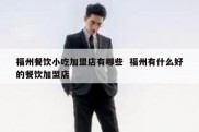 福州餐饮小吃加盟店有哪些  福州有什么好的餐饮加盟店
