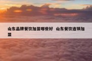 山东品牌餐饮加盟哪些好  山东餐饮连锁加盟