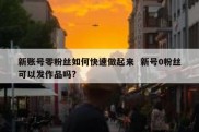 新账号零粉丝如何快速做起来  新号0粉丝可以发作品吗?
