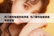 热门餐饮加盟创业项目  热门餐饮加盟创业项目名称