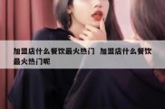 加盟店什么餐饮最火热门  加盟店什么餐饮最火热门呢