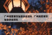 广州湘菜餐饮加盟创业团队  广州湘菜餐饮加盟创业团队