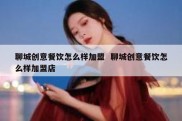 聊城创意餐饮怎么样加盟  聊城创意餐饮怎么样加盟店