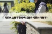 竞价优选托管靠谱吗（竞价托管如何托管）