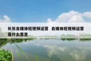 长乐自媒体短视频运营  自媒体短视频运营是什么意思