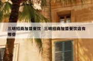 三明招商加盟餐饮  三明招商加盟餐饮店有哪些