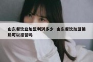 山东餐饮业加盟利润多少  山东餐饮加盟骗局可以报警吗
