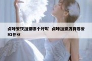 卤味餐饮加盟哪个好呢  卤味加盟店有哪些91创业