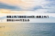 我要上热门涨粉丝1000万  我要上热门涨粉丝1000万怎么办