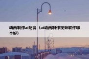 动画制作ai配音（ai动画制作视频软件哪个好）