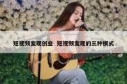 短视频变现创业  短视频变现的三种模式