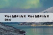 河南十品香餐饮加盟  河南十品香餐饮加盟费多少