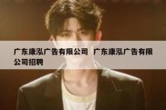 广东康泓广告有限公司  广东康泓广告有限公司招聘