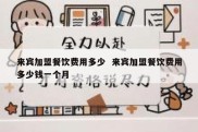 来宾加盟餐饮费用多少  来宾加盟餐饮费用多少钱一个月