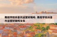 舞蹈学校抖音代运营好做吗  舞蹈学校抖音代运营好做吗女生