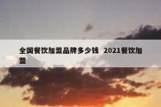 全国餐饮加盟品牌多少钱  2021餐饮加盟