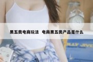 黑五类电商玩法  电商黑五类产品是什么