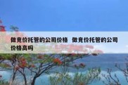 做竞价托管的公司价格  做竞价托管的公司价格高吗