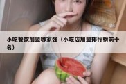 小吃餐饮加盟哪家强（小吃店加盟排行榜前十名）