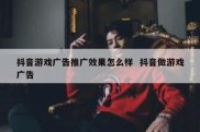 抖音游戏广告推广效果怎么样  抖音做游戏广告