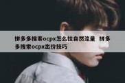拼多多搜索ocpx怎么拉自然流量  拼多多搜索ocpx出价技巧