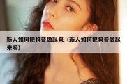 新人如何把抖音做起来（新人如何把抖音做起来呢）