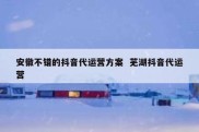 安徽不错的抖音代运营方案  芜湖抖音代运营