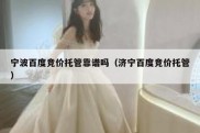 宁波百度竞价托管靠谱吗（济宁百度竞价托管）