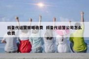 抖音代运营策略收费  抖音代运营公司怎么收费