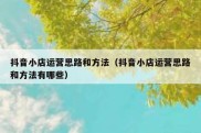 抖音小店运营思路和方法（抖音小店运营思路和方法有哪些）