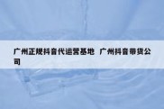 广州正规抖音代运营基地  广州抖音带货公司