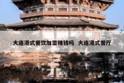大连港式餐饮加盟赚钱吗  大连港式餐厅