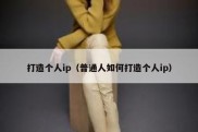打造个人ip（普通人如何打造个人ip）