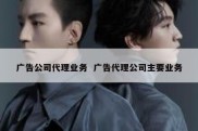 广告公司代理业务  广告代理公司主要业务