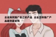 企业如何推广自己的产品  企业怎样推广产品最快最省钱