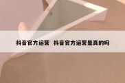 抖音官方运营  抖音官方运营是真的吗