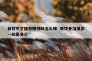 餐饮生意加盟赚钱吗怎么样  餐饮业加盟费一般是多少