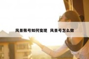 风景账号如何变现  风景号怎么做