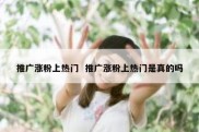 推广涨粉上热门  推广涨粉上热门是真的吗