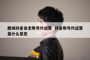 鹿城抖音自主账号代运营  抖音账号代运营是什么意思